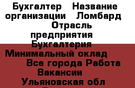 Бухгалтер › Название организации ­ Ломбард №1 › Отрасль предприятия ­ Бухгалтерия › Минимальный оклад ­ 11 000 - Все города Работа » Вакансии   . Ульяновская обл.,Барыш г.